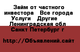 Займ от частного инвестора - Все города Услуги » Другие   . Ленинградская обл.,Санкт-Петербург г.